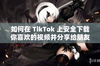 如何在 TikTok 上安全下载你喜欢的视频并分享给朋友