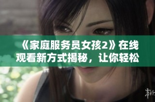 《家庭服务员女孩2》在线观看新方式揭秘，让你轻松享受精彩剧情之旅