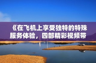 《在飞机上享受独特的特殊服务体验，四部精彩视频带你畅游云端》