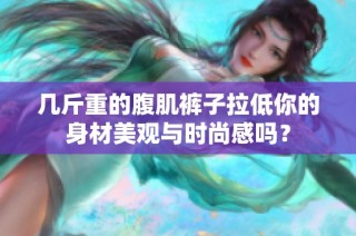 几斤重的腹肌裤子拉低你的身材美观与时尚感吗？