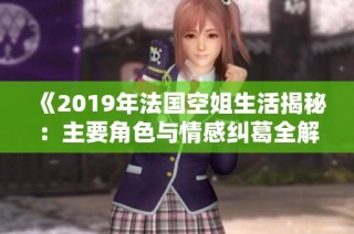 《2019年法国空姐生活揭秘：主要角色与情感纠葛全解析》