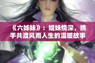 《六姊妹》：姐妹情深，携手共渡风雨人生的温暖故事