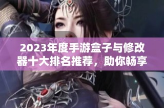 2023年度手游盒子与修改器十大排名推荐，助你畅享游戏乐趣