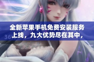全新苹果手机免费安装服务上线，九大优势尽在其中，赶快体验吧