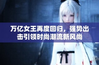 万亿女王再度回归，强势出击引领时尚潮流新风尚