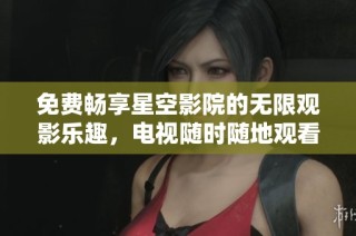 免费畅享星空影院的无限观影乐趣，电视随时随地观看电影和节目