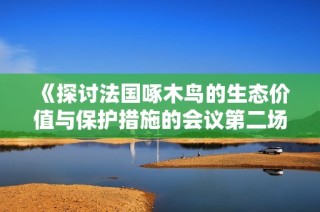 《探讨法国啄木鸟的生态价值与保护措施的会议第二场总结》