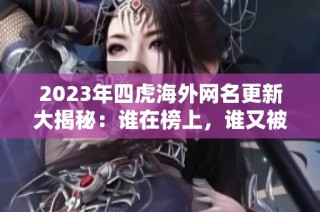 2023年四虎海外网名更新大揭秘：谁在榜上，谁又被淘汰了
