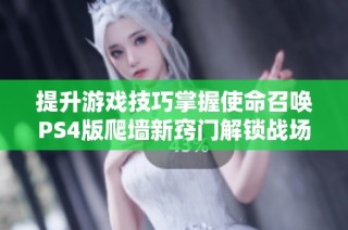 提升游戏技巧掌握使命召唤PS4版爬墙新窍门解锁战场优势