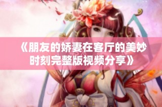 《朋友的娇妻在客厅的美妙时刻完整版视频分享》