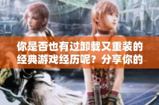 你是否也有过卸载又重装的经典游戏经历呢？分享你的故事吧！
