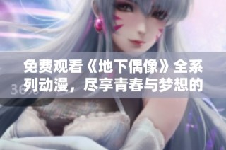 免费观看《地下偶像》全系列动漫，尽享青春与梦想的奇幻之旅