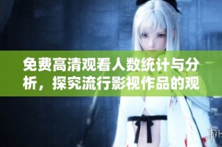 免费高清观看人数统计与分析，探究流行影视作品的观看热潮