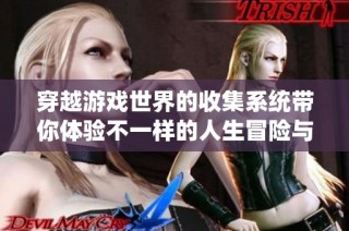 穿越游戏世界的收集系统带你体验不一样的人生冒险与成长之旅