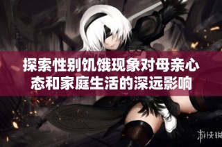 探索性别饥饿现象对母亲心态和家庭生活的深远影响