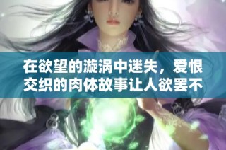 在欲望的漩涡中迷失，爱恨交织的肉体故事让人欲罢不能