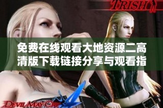 免费在线观看大地资源二高清版下载链接分享与观看指南