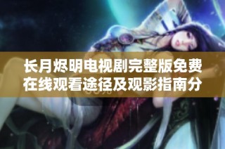 长月烬明电视剧完整版免费在线观看途径及观影指南分享