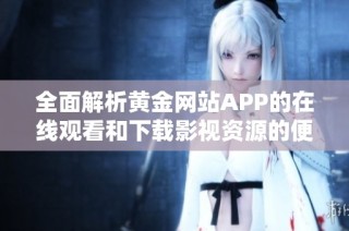 全面解析黄金网站APP的在线观看和下载影视资源的便捷体验