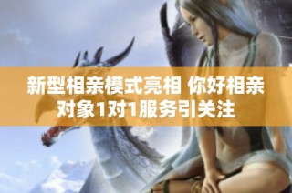 新型相亲模式亮相 你好相亲对象1对1服务引关注