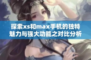 探索xs和max手机的独特魅力与强大功能之对比分析