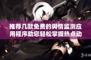 推荐几款免费的舆情监测应用程序助您轻松掌握热点动态