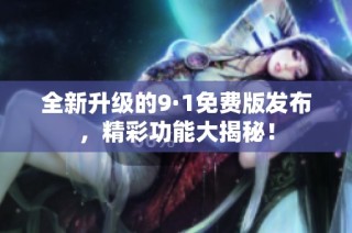 全新升级的9·1免费版发布，精彩功能大揭秘！