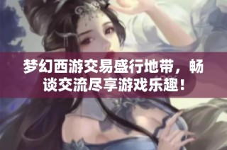 梦幻西游交易盛行地带，畅谈交流尽享游戏乐趣！