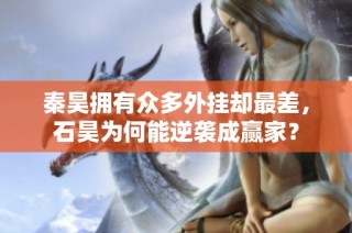 秦昊拥有众多外挂却最差，石昊为何能逆袭成赢家？