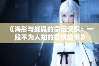 《海彤与战胤的命运交织：一段不为人知的爱情故事》