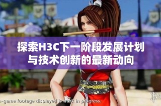 探索H3C下一阶段发展计划与技术创新的最新动向