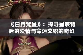 《白月梵星》：探寻星辰背后的爱情与命运交织的奇幻旅程