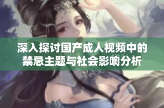 深入探讨国产成人视频中的禁忌主题与社会影响分析