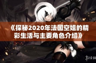 《探秘2020年法国空姐的精彩生活与主要角色介绍》