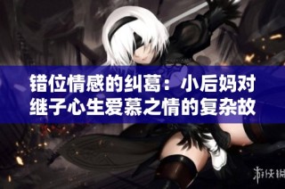 错位情感的纠葛：小后妈对继子心生爱慕之情的复杂故事