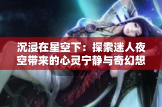 沉浸在星空下：探索迷人夜空带来的心灵宁静与奇幻想象
