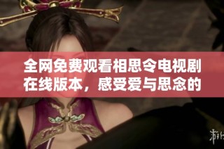 全网免费观看相思令电视剧在线版本，感受爱与思念的动人故事
