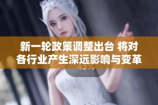 新一轮政策调整出台 将对各行业产生深远影响与变革