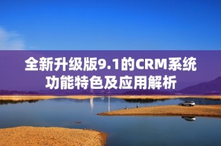 全新升级版9.1的CRM系统功能特色及应用解析