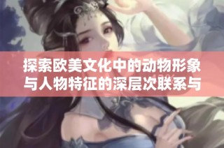 探索欧美文化中的动物形象与人物特征的深层次联系与表现