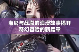 海彤与战胤的浪漫故事揭开奇幻冒险的新篇章