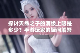 探讨天命之子的满级上限是多少？手游玩家的疑问解答