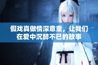 假戏真做情深意重，让我们在爱中沉醉不已的故事