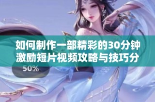 如何制作一部精彩的30分钟激励短片视频攻略与技巧分享