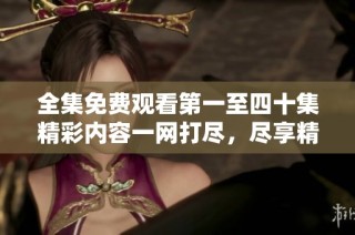 全集免费观看第一至四十集精彩内容一网打尽，尽享精彩不停歇