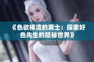 《色欲横流的男士：探索好色先生的隐秘世界》
