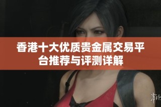 香港十大优质贵金属交易平台推荐与评测详解
