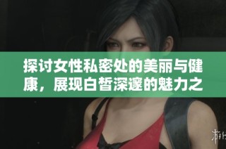探讨女性私密处的美丽与健康，展现白皙深邃的魅力之道