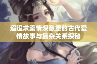 迢迢求索情深意重的古代爱情故事与复杂关系探秘