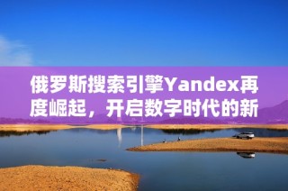 俄罗斯搜索引擎Yandex再度崛起，开启数字时代的新篇章